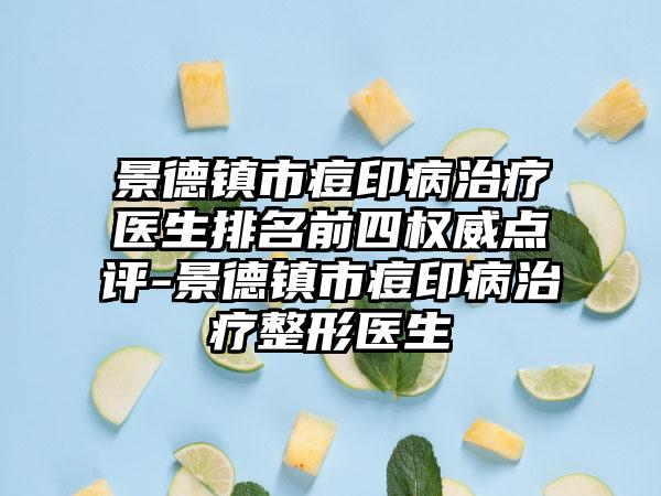 景德镇市痘印病治疗医生排名前四权威点评-景德镇市痘印病治疗整形医生