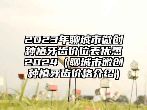 2023年聊城市微创种植牙齿价位表优惠2024（聊城市微创种植牙齿价格介绍）