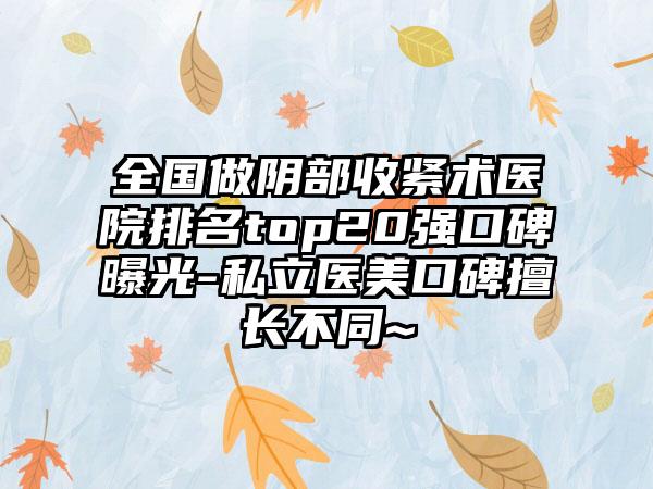 全国做阴部收紧术医院排名top20强口碑曝光-私立医美口碑擅长不同~