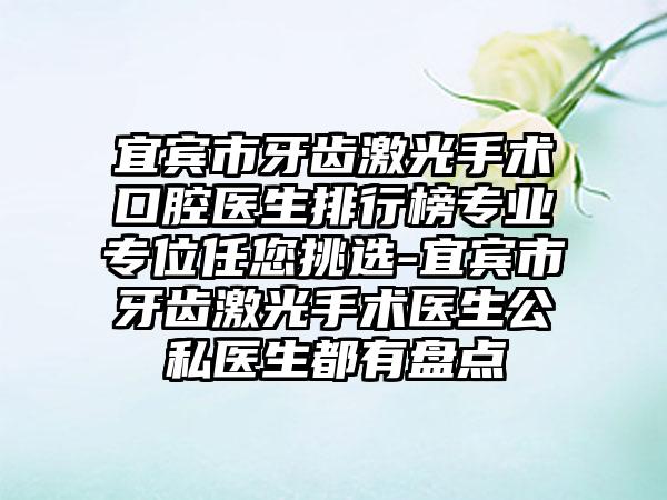 宜宾市牙齿激光手术口腔医生排行榜专业专位任您挑选-宜宾市牙齿激光手术医生公私医生都有盘点