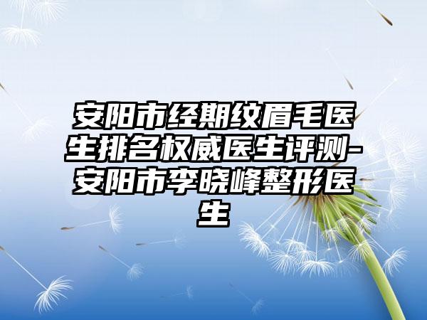 安阳市经期纹眉毛医生排名权威医生评测-安阳市李晓峰整形医生