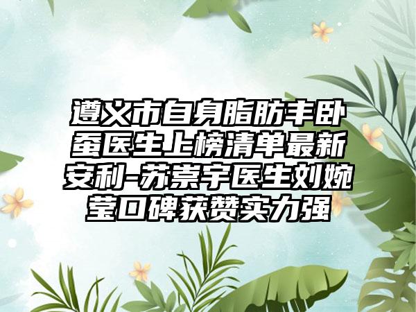 遵义市自身脂肪丰卧蚕医生上榜清单最新安利-苏崇宇医生刘婉莹口碑获赞实力强