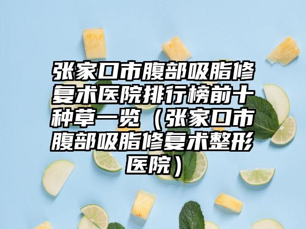 张家口市腹部吸脂修复术医院排行榜前十种草一览（张家口市腹部吸脂修复术整形医院）