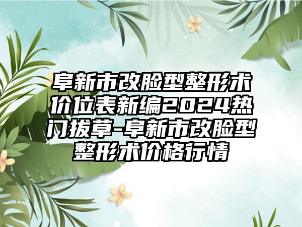 阜新市改脸型整形术价位表新编2024热门拔草-阜新市改脸型整形术价格行情