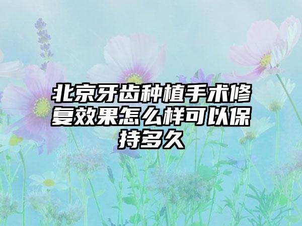 北京牙齿种植手术修复效果怎么样可以保持多久