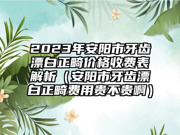 2023年安阳市牙齿漂白正畸价格收费表解析（安阳市牙齿漂白正畸费用贵不贵啊）