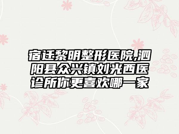 宿迁黎明整形医院,泗阳县众兴镇刘光西医诊所你更喜欢哪一家