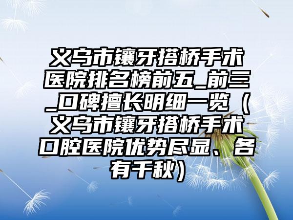 义乌市镶牙搭桥手术医院排名榜前五_前三_口碑擅长明细一览（义乌市镶牙搭桥手术口腔医院优势尽显、各有千秋）