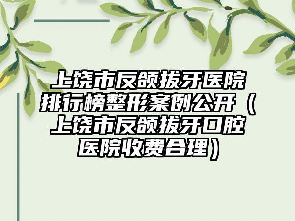 上饶市反颌拔牙医院排行榜整形案例公开（上饶市反颌拔牙口腔医院收费合理）