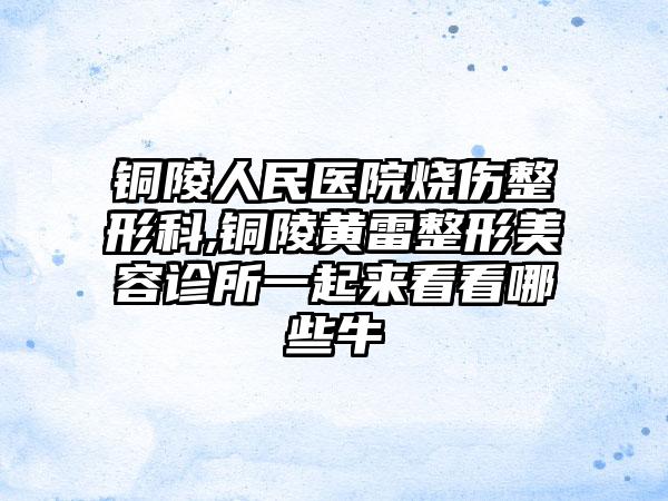 铜陵人民医院烧伤整形科,铜陵黄雷整形美容诊所一起来看看哪些牛