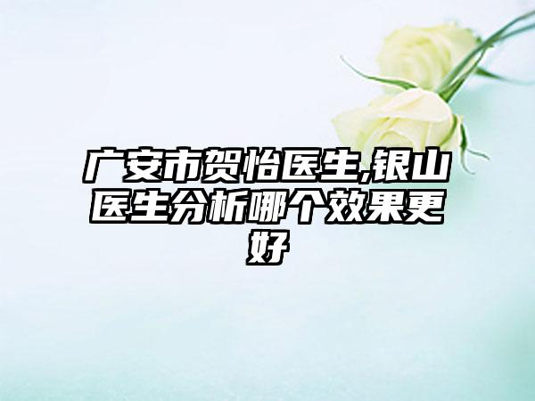 广安市贺怡医生,银山医生分析哪个效果更好