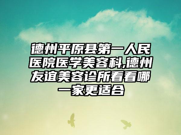 德州平原县第一人民医院医学美容科,德州友谊美容诊所看看哪一家更适合