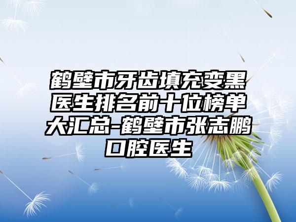 鹤壁市牙齿填充变黑医生排名前十位榜单大汇总-鹤壁市张志鹏口腔医生