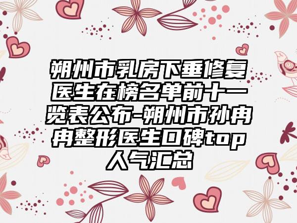 朔州市乳房下垂修复医生在榜名单前十一览表公布-朔州市孙冉冉整形医生口碑top人气汇总