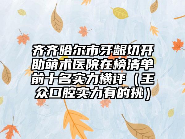 齐齐哈尔市牙龈切开助萌术医院在榜清单前十名实力横评（王众口腔实力有的挑）