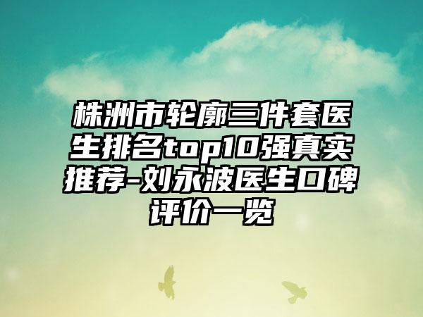 株洲市轮廓三件套医生排名top10强真实推荐-刘永波医生口碑评价一览