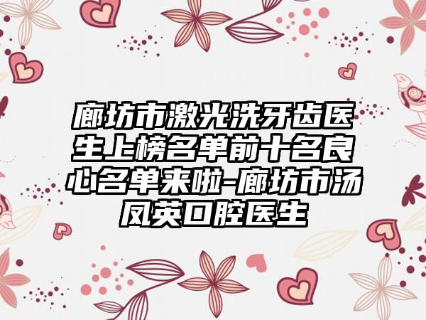 廊坊市激光洗牙齿医生上榜名单前十名良心名单来啦-廊坊市汤凤英口腔医生