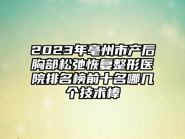 2023年亳州市产后胸部松弛恢复整形医院排名榜前十名哪几个技术棒