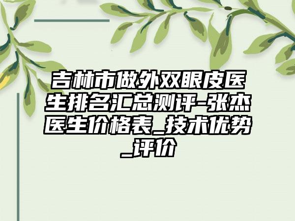 吉林市做外双眼皮医生排名汇总测评-张杰医生价格表_技术优势_评价