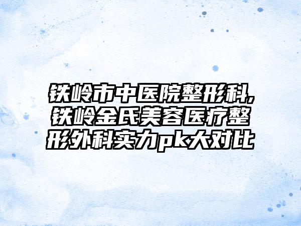 铁岭市中医院整形科,铁岭金氏美容医疗整形外科实力pk大对比