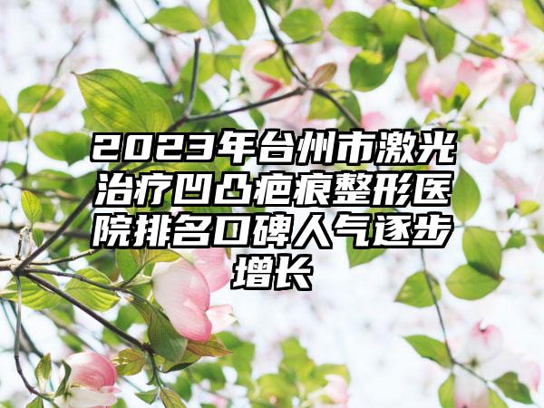 2023年台州市激光治疗凹凸疤痕整形医院排名口碑人气逐步增长