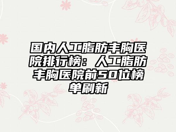 国内人工脂肪丰胸医院排行榜：人工脂肪丰胸医院前50位榜单刷新