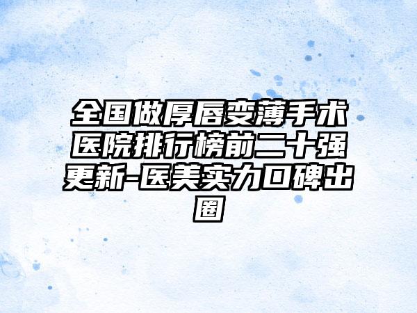 全国做厚唇变薄手术医院排行榜前二十强更新-医美实力口碑出圈