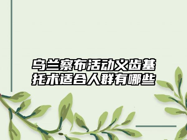 乌兰察布活动义齿基托术适合人群有哪些