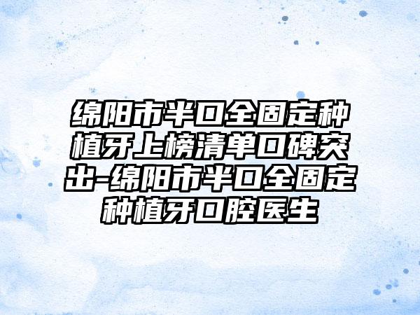 绵阳市半口全固定种植牙上榜清单口碑突出-绵阳市半口全固定种植牙口腔医生