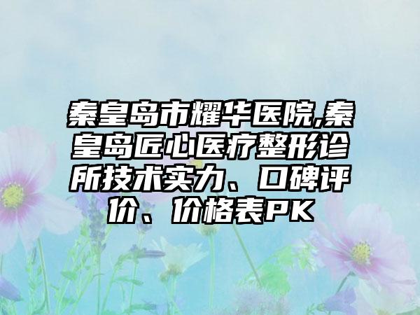 秦皇岛市耀华医院,秦皇岛匠心医疗整形诊所技术实力、口碑评价、价格表PK