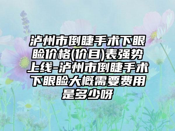 泸州市倒睫手术下眼睑价格(价目)表强势上线-泸州市倒睫手术下眼睑大概需要费用是多少呀