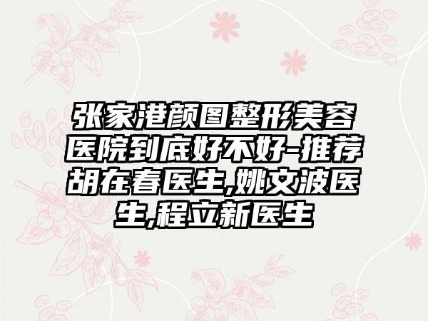 张家港颜图整形美容医院到底好不好-推荐胡在春医生,姚文波医生,程立新医生