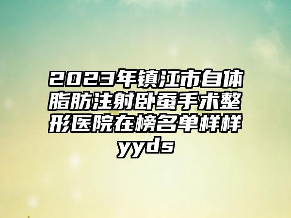 2023年镇江市自体脂肪注射卧蚕手术整形医院在榜名单样样yyds