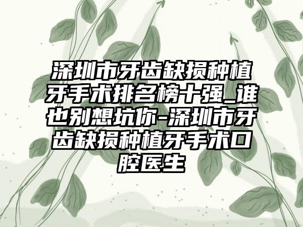 深圳市牙齿缺损种植牙手术排名榜十强_谁也别想坑你-深圳市牙齿缺损种植牙手术口腔医生