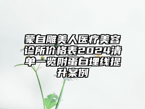 蒙自雕美人医疗美容诊所价格表2024清单一览附蛋白埋线提升案例