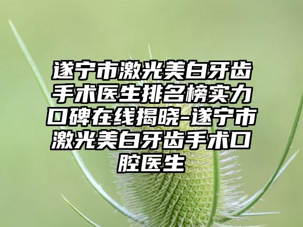 遂宁市激光美白牙齿手术医生排名榜实力口碑在线揭晓-遂宁市激光美白牙齿手术口腔医生