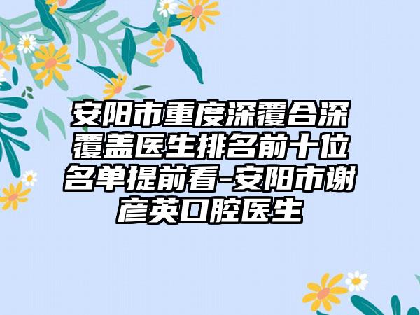 安阳市重度深覆合深覆盖医生排名前十位名单提前看-安阳市谢彦英口腔医生