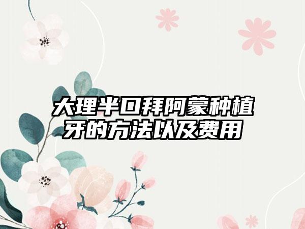 大理半口拜阿蒙种植牙的方法以及费用