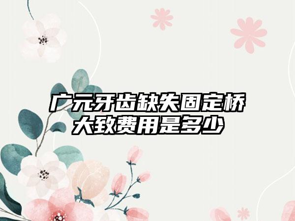 广元牙齿缺失固定桥大致费用是多少