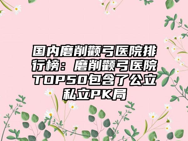 国内磨削颧弓医院排行榜：磨削颧弓医院TOP50包含了公立私立PK局