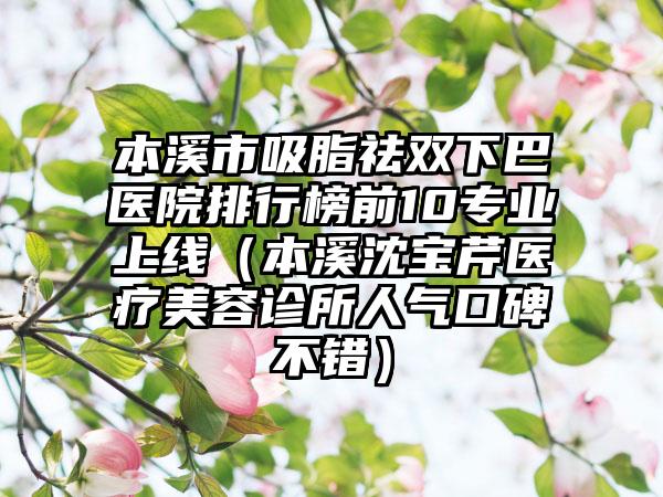 本溪市吸脂祛双下巴医院排行榜前10专业上线（本溪沈宝芹医疗美容诊所人气口碑不错）