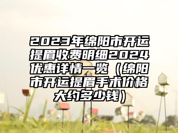 2023年绵阳市开运提眉收费明细2024优惠详情一览（绵阳市开运提眉手术价格大约多少钱）