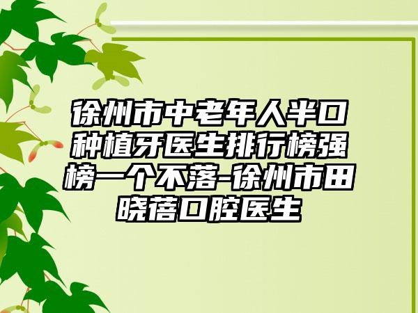 徐州市中老年人半口种植牙医生排行榜强榜一个不落-徐州市田晓蓓口腔医生