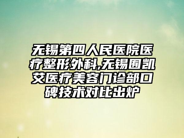 无锡第四人民医院医疗整形外科,无锡囿凯艾医疗美容门诊部口碑技术对比出炉