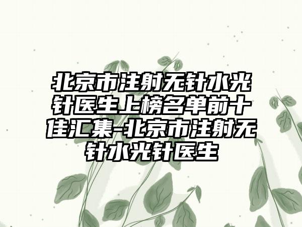 北京市注射无针水光针医生上榜名单前十佳汇集-北京市注射无针水光针医生