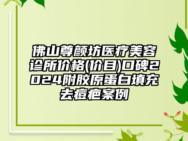 佛山尊颜坊医疗美容诊所价格(价目)口碑2024附胶原蛋白填充去痘疤案例