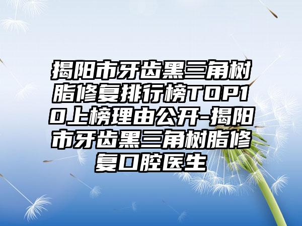 揭阳市牙齿黑三角树脂修复排行榜TOP10上榜理由公开-揭阳市牙齿黑三角树脂修复口腔医生