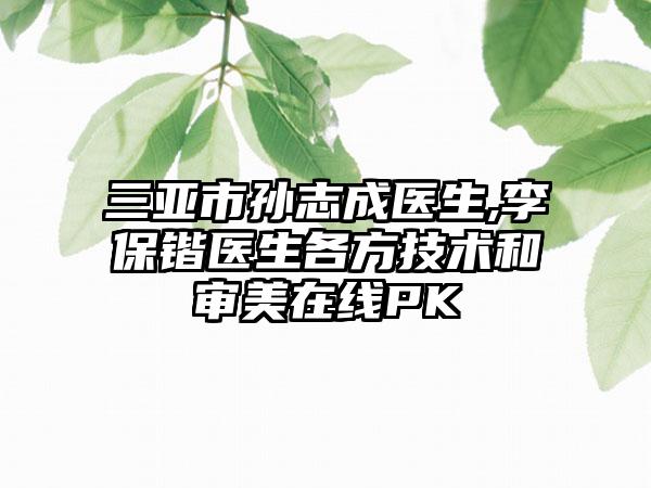 三亚市孙志成医生,李保锴医生各方技术和审美在线PK