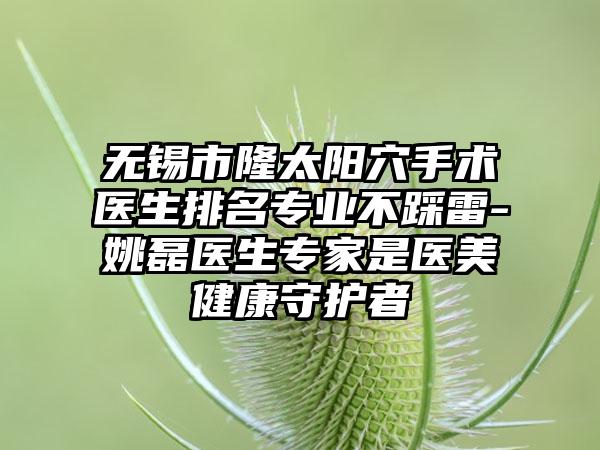 无锡市隆太阳穴手术医生排名专业不踩雷-姚磊医生专家是医美健康守护者