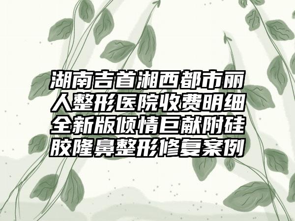 湖南吉首湘西都市丽人整形医院收费明细全新版倾情巨献附硅胶隆鼻整形修复案例